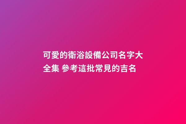 可愛的衛浴設備公司名字大全集 參考這批常見的吉名-第1張-公司起名-玄機派